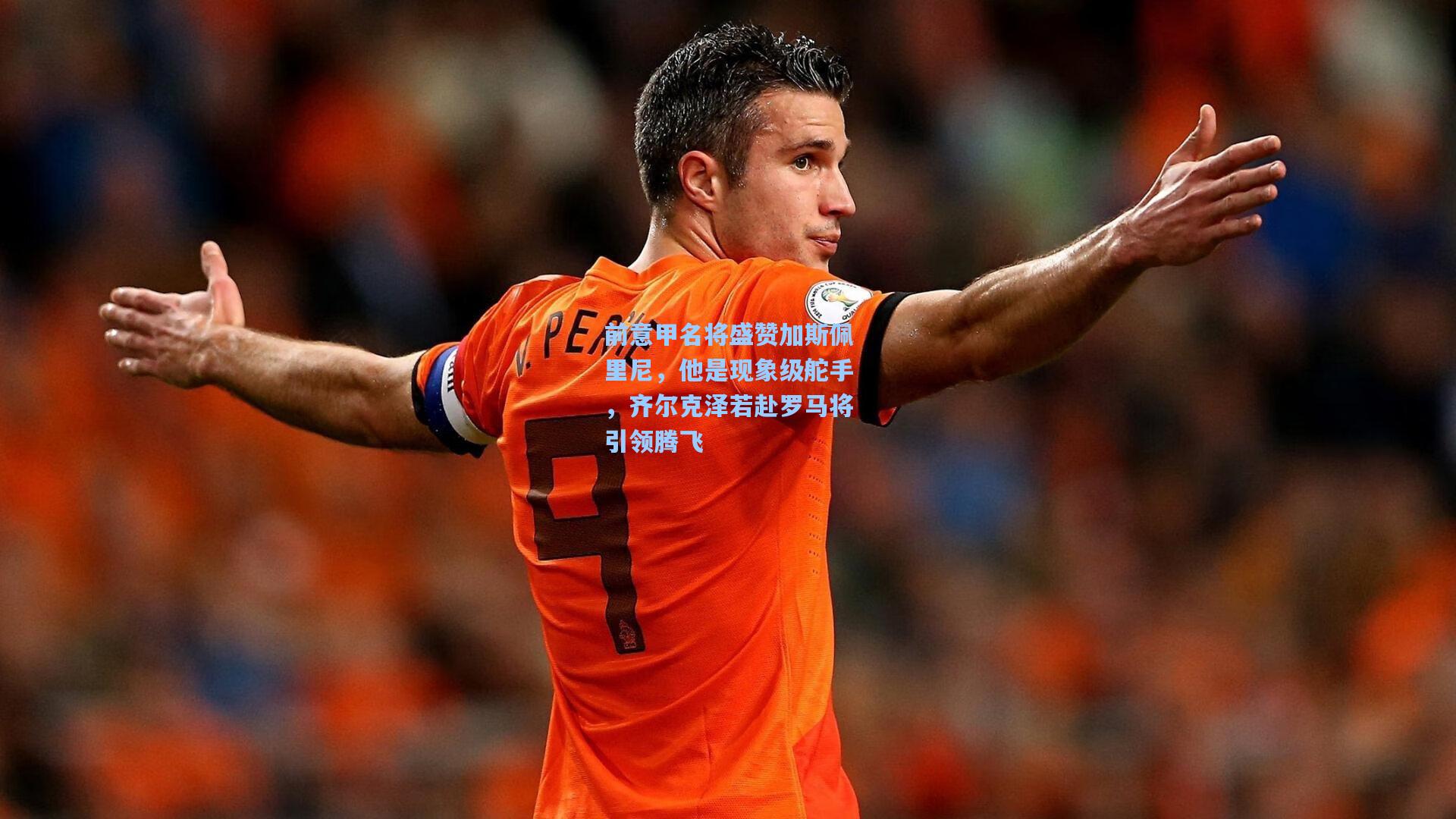 前意甲名将盛赞加斯佩里尼，他是现象级舵手，齐尔克泽若赴罗马将引领腾飞  第1张