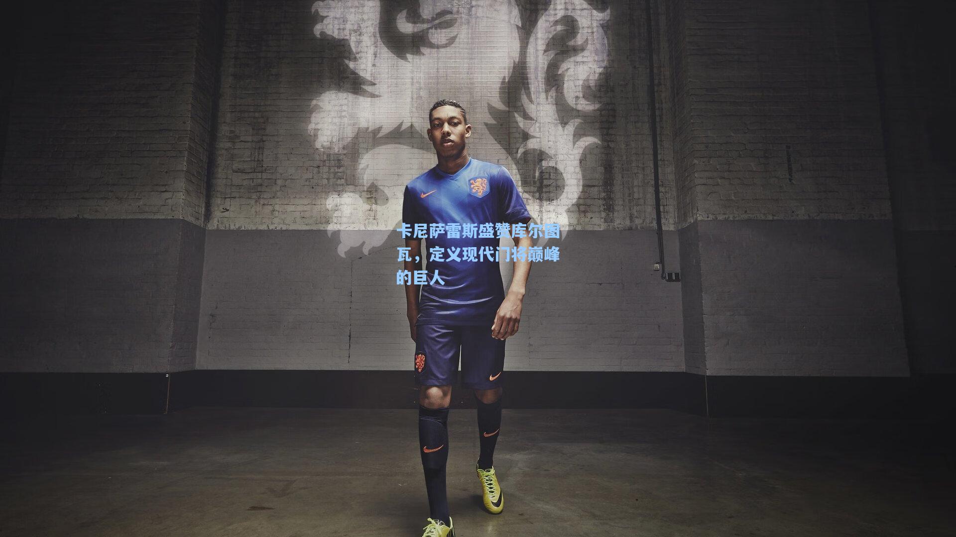 卡尼萨雷斯盛赞库尔图瓦，定义现代门将巅峰的巨人  第1张