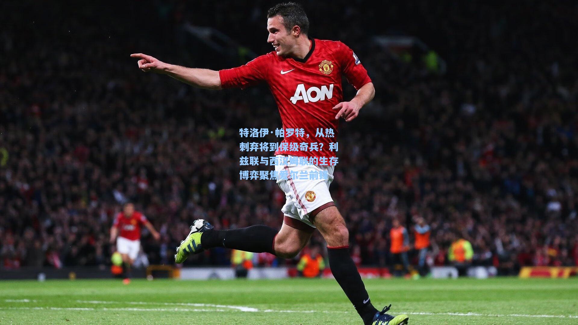 特洛伊·帕罗特，从热刺弃将到保级奇兵？利兹联与西汉姆联的生存博弈聚焦爱尔兰前锋  第1张