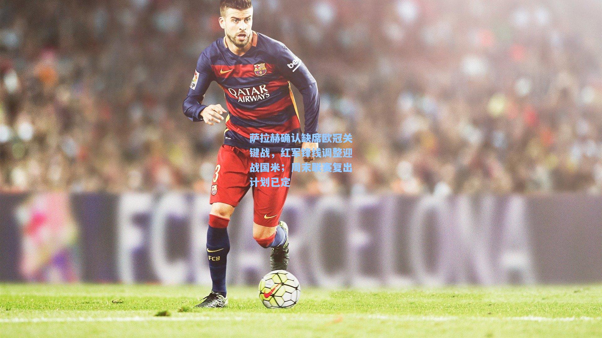 萨拉赫确认缺席欧冠关键战,红军锋线调整迎战国米;周末联赛复出计划已定 第1张 萨拉赫确认缺席欧冠关键战,红军锋线调整迎战国米;周末联赛复出计划已定 第1张