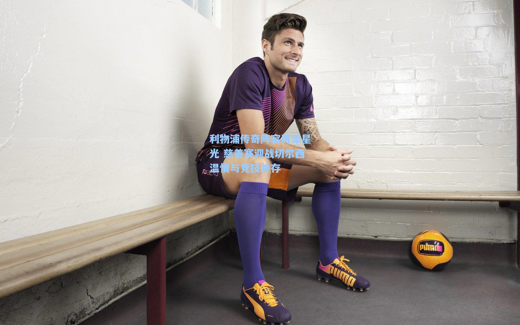 利物浦传奇阵容再添星光 慈善赛迎战切尔西温情与竞技并存  第1张